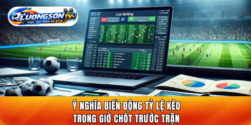 Ý nghĩa biến động tỷ lệ kèo trong giờ chót trước trận
